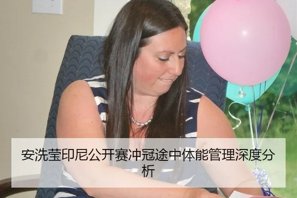 安洗莹印尼公开赛冲冠途中体能管理深度分析 | hth
